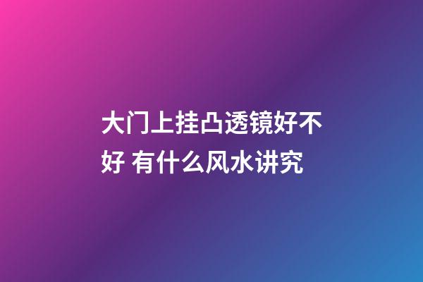 大门上挂凸透镜好不好 有什么风水讲究
